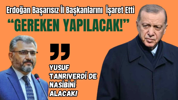 Erdoğan Başarısız İl Başkanlarını  İşaret Etti: “Gereken Yapılacak! Yusuf Tanrıverdi de Nasibini Alacak! 