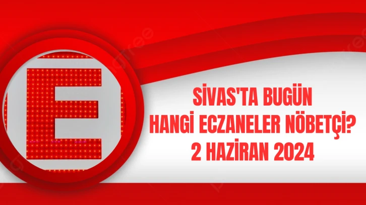 Sivas'ta Bugün Hangi Eczaneler Nöbetçi? 2 Haziran 2024 