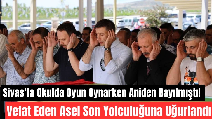 Sivas'ta Okulda Oyun Oynarken Aniden Bayılmıştı! Vefat Eden Asel Son Yolculuğuna Uğurlandı