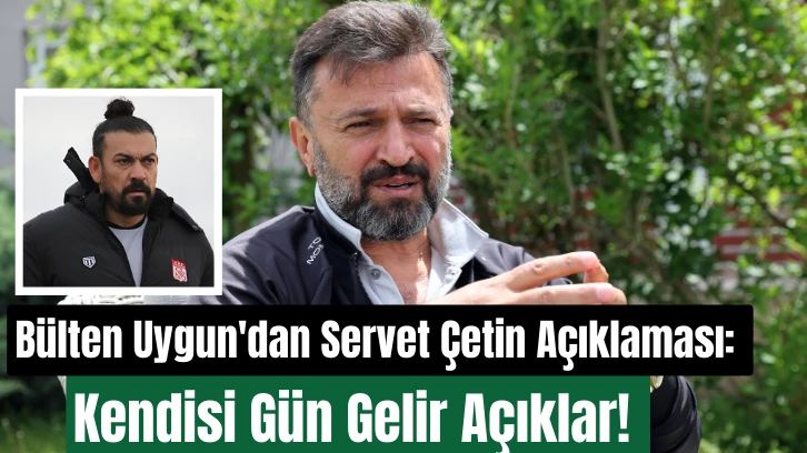 Bülten Uygun'dan Servet Çetin Açıklaması: Kendisi Gün Gelir Açıklar! 