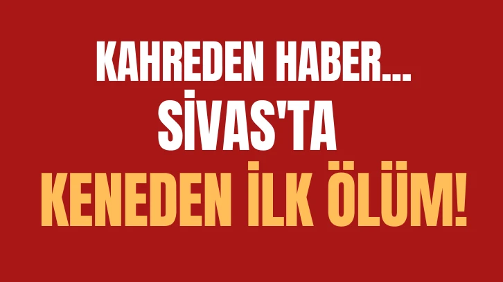 Sivas'ta Keneden İlk Ölüm!