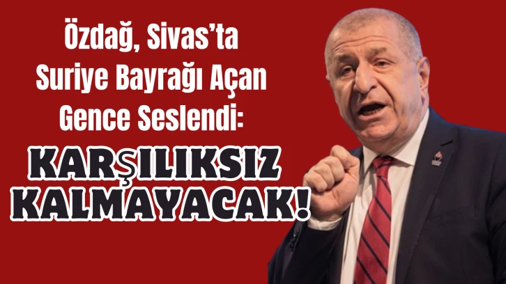 Özdağ, Sivas’ta Suriye Bayrağı Açan Gence Seslendi: Karşılıksız Kalmayacak!