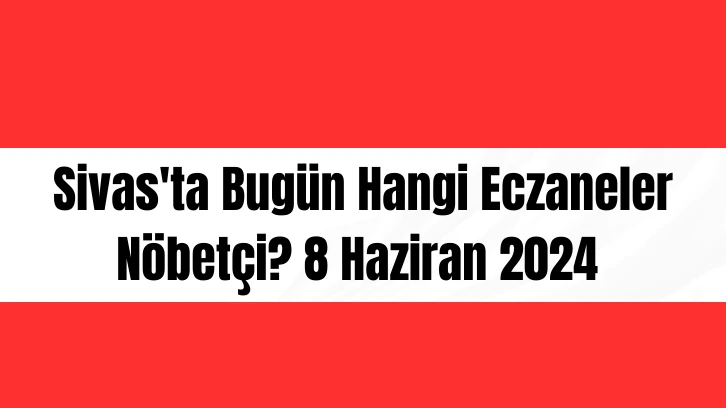 Sivas'ta Bugün Hangi Eczaneler Nöbetçi? 8 Haziran 2024 