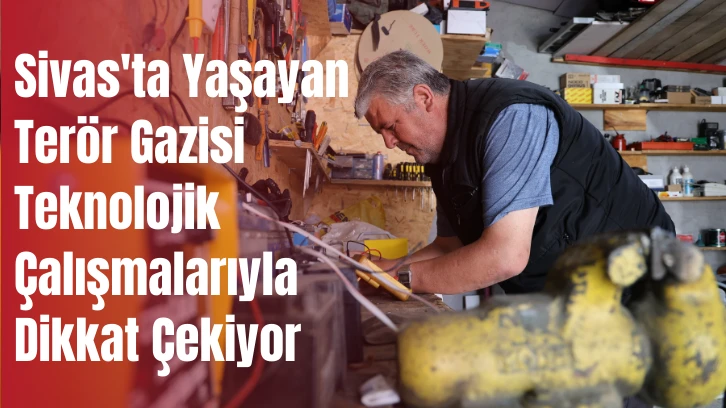 Sivas'ta Yaşayan Terör Gazisi Teknolojik Çalışmalarıyla Dikkat Çekiyor