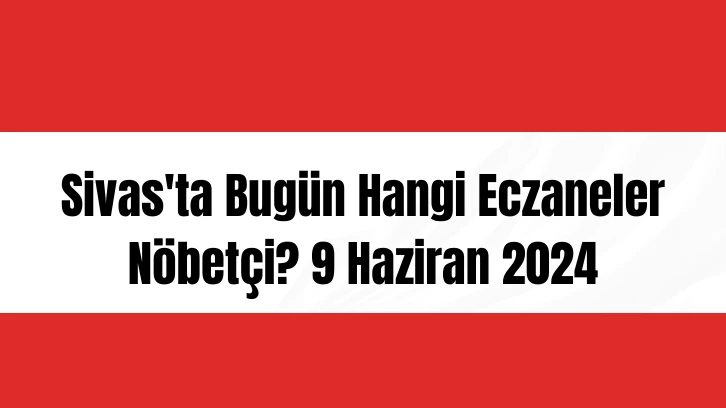 Sivas'ta Bugün Hangi Eczaneler Nöbetçi? 9 Haziran 2024