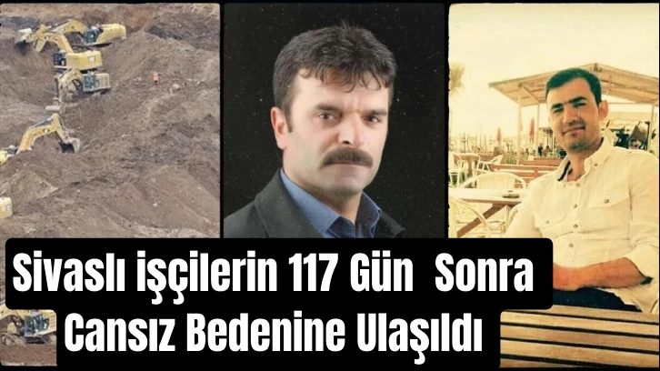 İliç'teki Maden Faciasında Toprak Altında Kalan Sivaslı İşçilerin 117 Gün Sonra Cansız Bedenine Ulaşıldı 