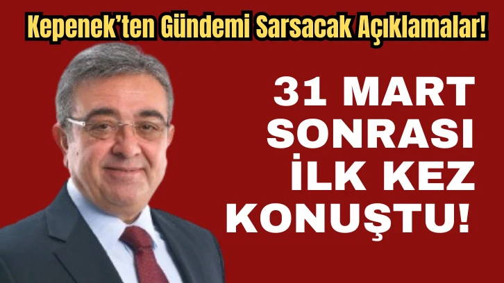 Kepenek’ten Gündemi Sarsacak Açıklamalar! 31 Mart Sonrası İlk Kez Konuştu