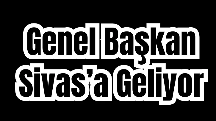 Genel Başkan Sivas’a Geliyor
