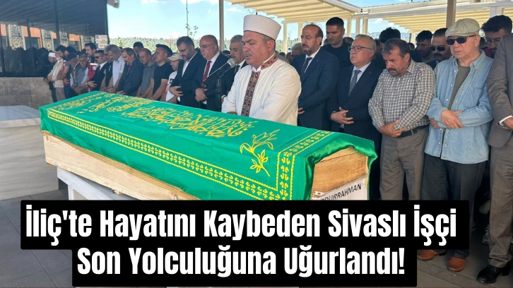 İliç'te Hayatını Kaybeden Sivaslı İşçi Son Yolculuğuna Uğurlandı! 