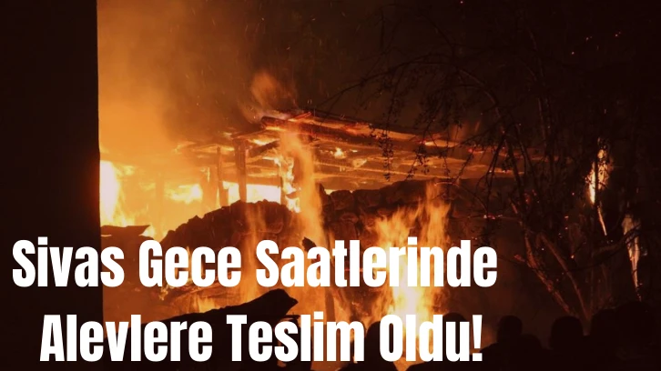 Sivas Gece Saatlerinde Alevlere Teslim Oldu!