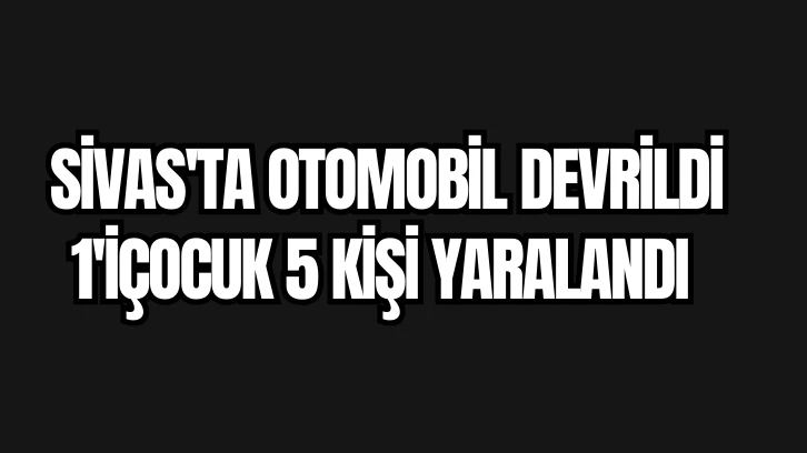 Sivas'ta Otomobil Devrildi 1'iÇocuk 5 Kişi Yaralandı 
