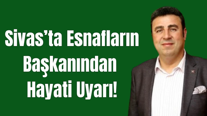 Sivas’ta Esnafların Başkanından Hayati Uyarı!