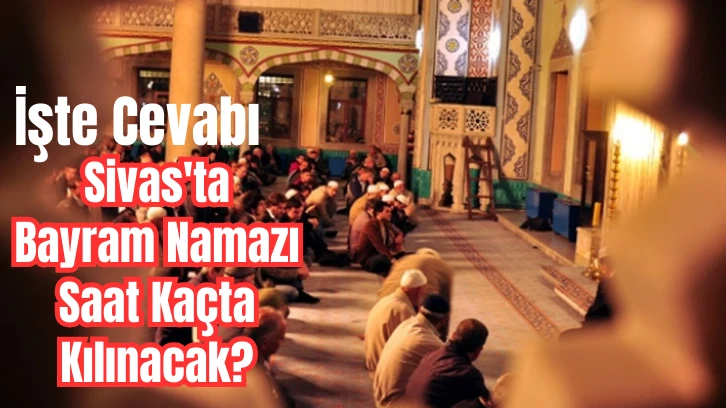 Sivas'ta Bayram Namazı Saat Kaçta Kılınacak? İşte Cevabı 