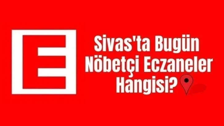 Sivas'ta Bugün Hangi Eczaneler Nöbetçi? 15 Haziran 2024 