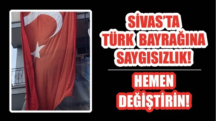 Sivas’ta Türk Bayrağına Saygısızlık! Hemen Değiştirin!
