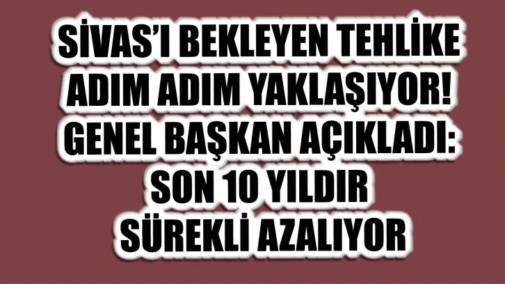 Sivas’ı Bekleyen Tehlike Adım Adım Yaklaşıyor! Genel Başkan Açıkladı: Son 10 Yıldır Sürekli Azalıyor!