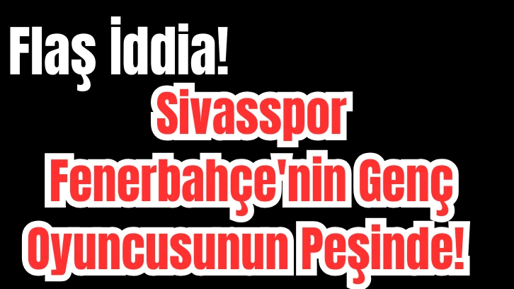 Flaş İddia! Sivasspor Fenerbahçe'nin Genç Oyuncusunun Peşinde! 