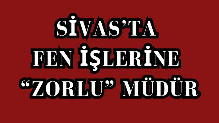 Sivas’ta Fen İşlerine “Zorlu” Müdür