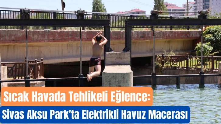 Sıcak Havada Tehlikeli Eğlence: Sivas Aksu Park'ta Elektrikli Havuz Macerası