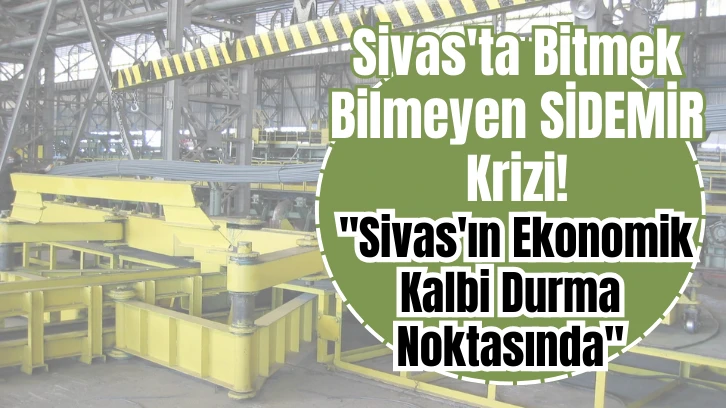 Sivas'ta Bitmek Bilmeyen SİDEMİR Krizi: 'Sivas'ın Ekonomik Kalbi Durma Noktasında'