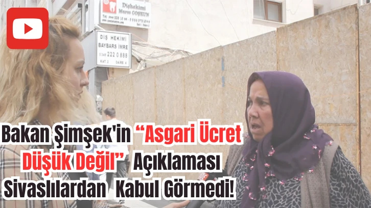 Bakan Şimşek'in 'Asgari Ücret Düşük Değil' Açıklaması Sivaslılardan Kabul Görmedi!