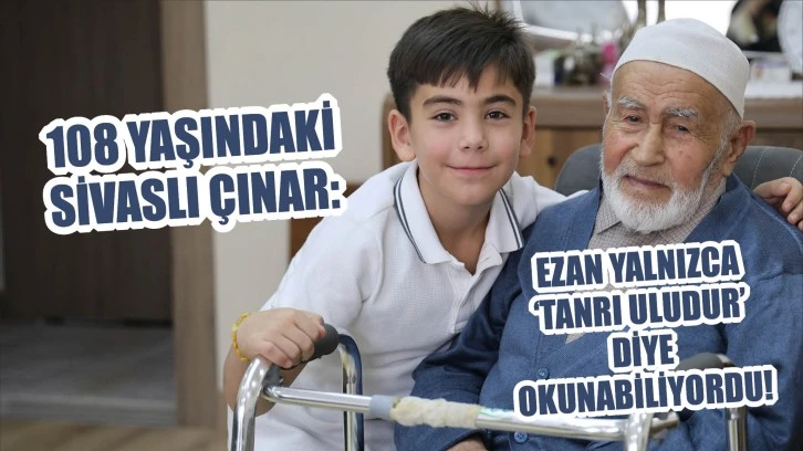 108 Yaşındaki Sivaslı Çınar: Ezan Yalnızca ‘Tanrı Uludur’ Diye Okunabiliyordu!