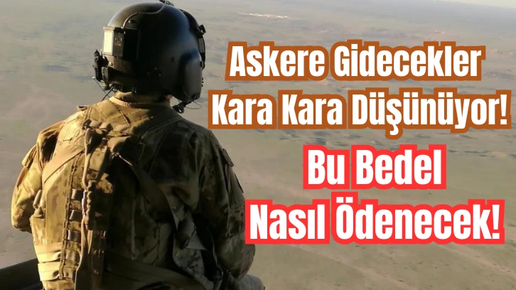 Askere Gidecekler Kara Kara Düşünüyor! Bu Bedel Nasıl Ödenecek! 
