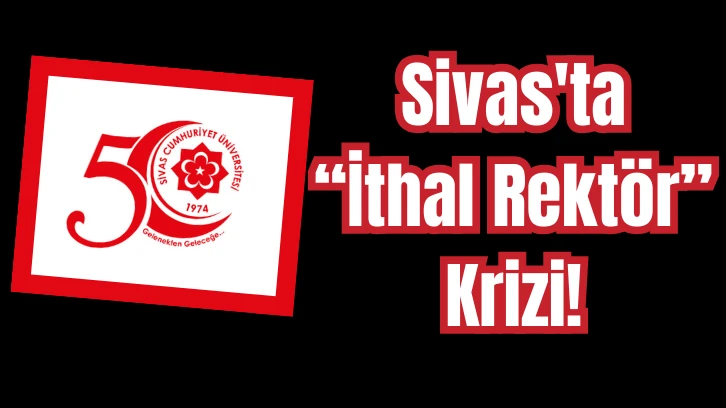 Sivas'ta 'İthal Rektör' Krizi! 
