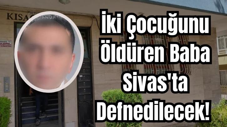 İki Çocuğunu Öldüren Baba Sivas'ta Defnedilecek! 