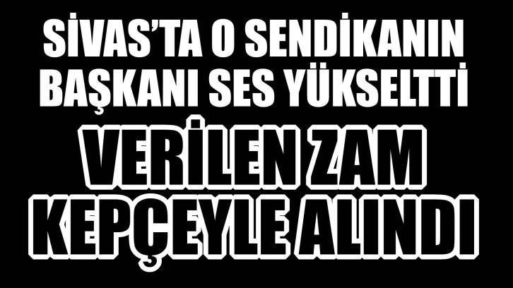 Sivas'ta O Sendikanın Başkanı Tepki Gösterdi: Verilen Zam Kepçeyle Alınıyor! 