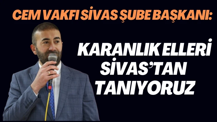 Cem Vakfı Sivas Şube Başkanı: Karanlık Elleri Sivas’tan Tanıyoruz
