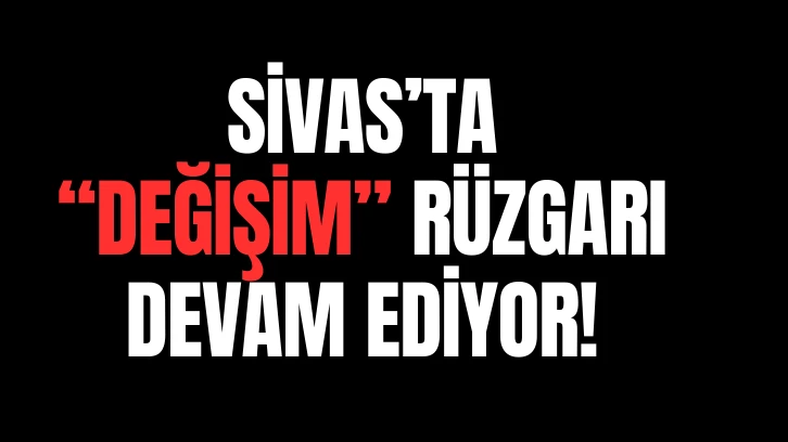Sivas'ta 'Değişim' Rüzgarı Devam Ediyor!