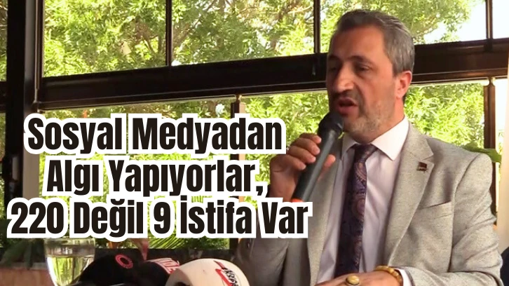 Fatih Kalkan: ' Sosyal Medyadan Algı Yapıyorlar, 220 Değil 9 İstifa Var'