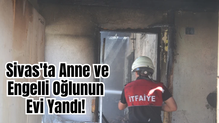 Sivas'ta Anne ve Engelli Oğlunun Evi Yandı! 