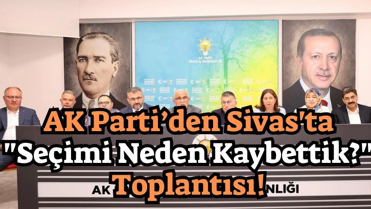  AK Parti'den Sivas'ta 'Seçimi Neden Kaybettik?' Toplantısı!