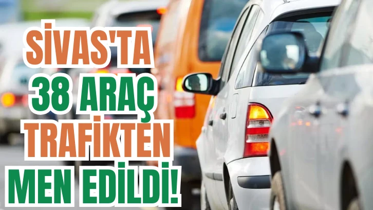 Sivas'ta 38 Araç Trafikten Men Edildi! 