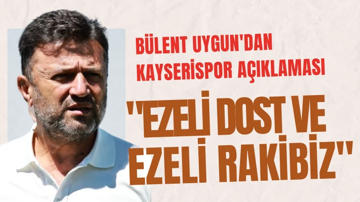 Bülent Uygun'dan Kayserispor Açıklaması: 'Ezeli Dost ve Ezeli Rakibiz'