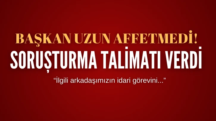 Başkan Uzun Affetmedi! Soruşturma Talimatı Verdi 