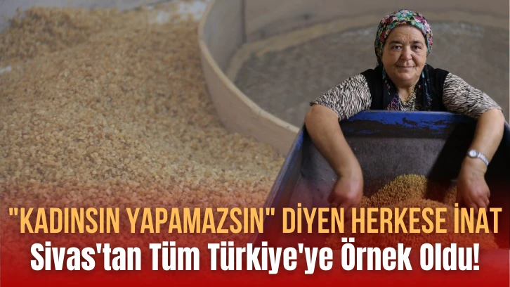 'Kadınsın Yapamazsın' Diyen Herkese İnat, Sivas'tan Tüm Türkiye'ye Örnek Oldu!
