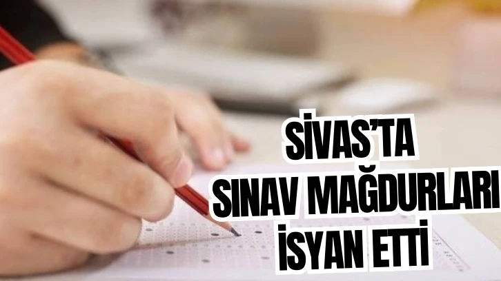 Sivas’ta Sınav Mağdurları İsyan Etti 