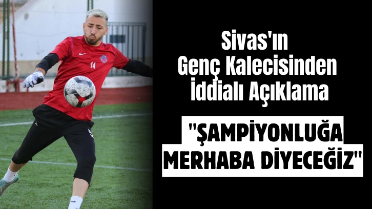 Sivas'ın Genç Kalecisinden İddialı Açıklama: 'Şampiyonluğa Merhaba Diyeceğiz'