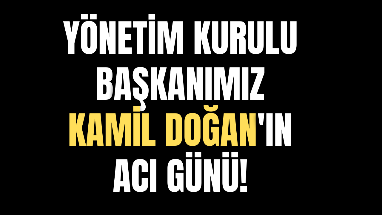 Yönetim Kurulu Başkanımız Kamil Doğan'ın acı günü!