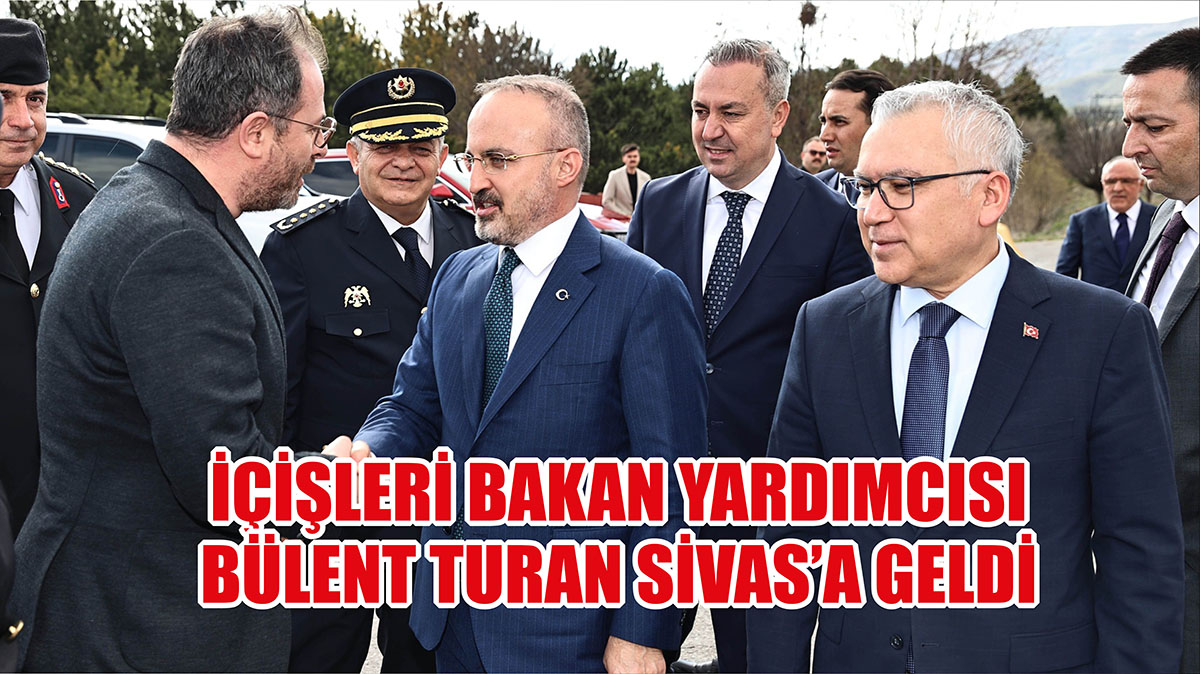 İçişleri Bakan Yardımcısı Bülent Turan Sivas'a Geldi