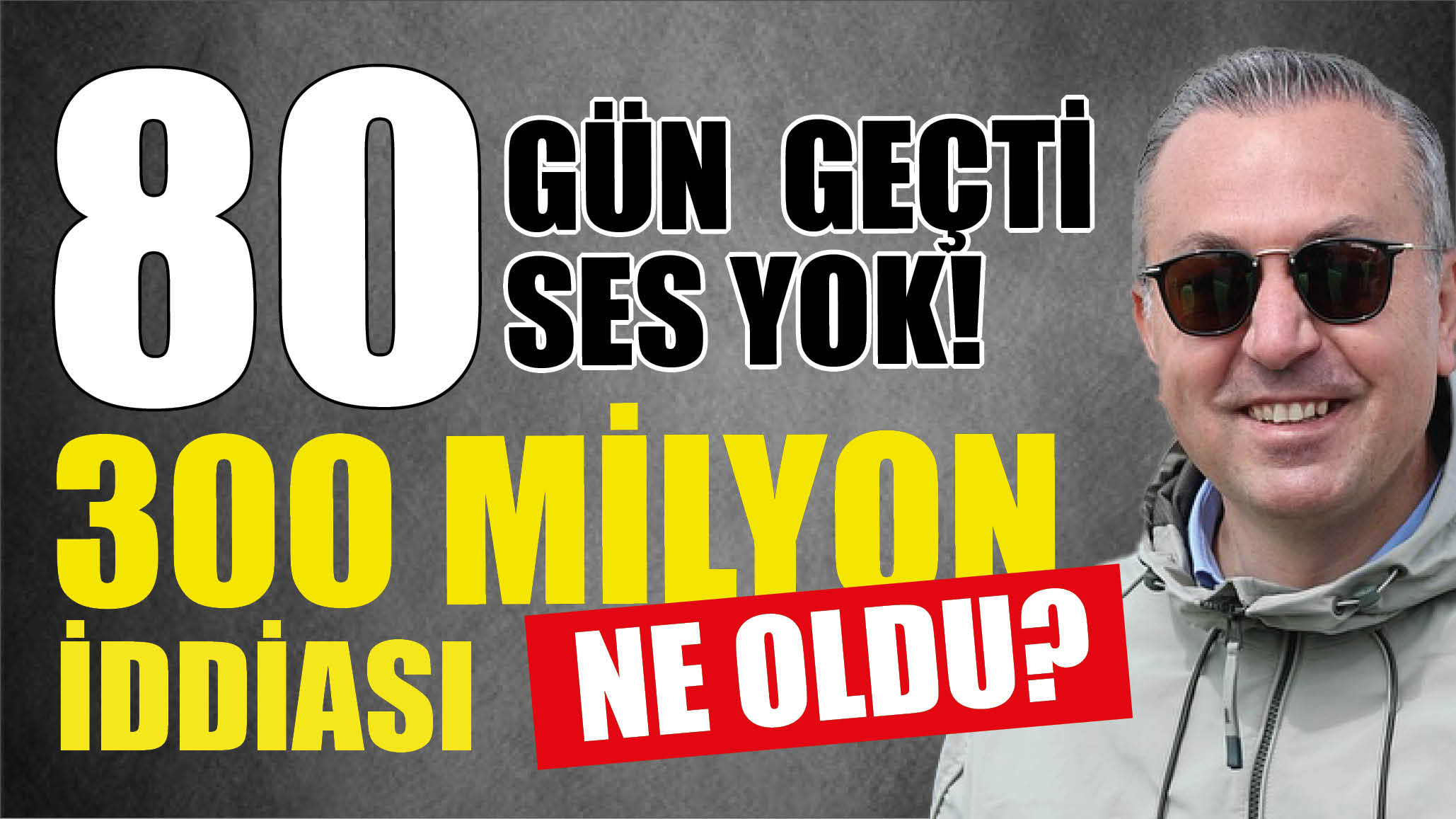 80 Gün Geçti, Ses Yok! 300 Milyon İddiası Ne Oldu?