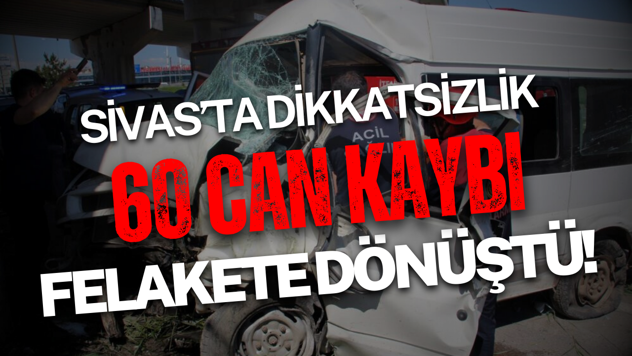 Dikkatsizlik felakete dönüştü! Sivas'ta 60 can kaybı!