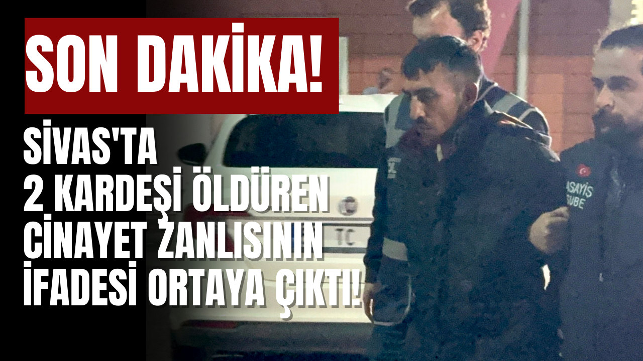 Sivas'ta 2 kardeşi öldüren cinayet zanlısının ifadesi ortaya çıktı!