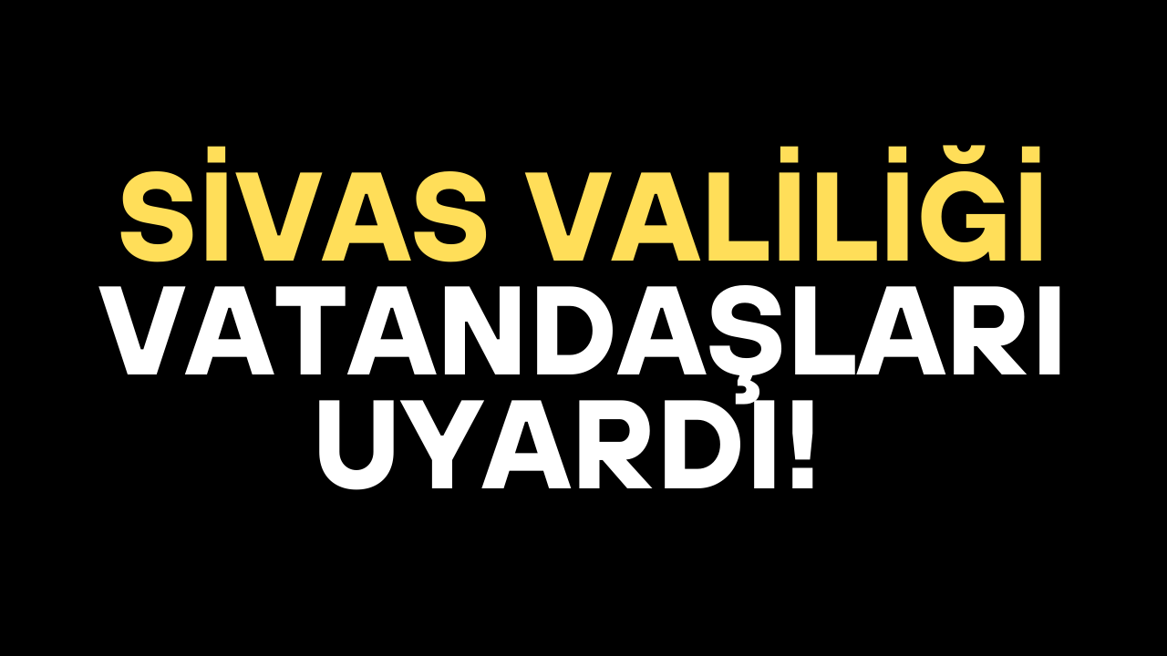 Sivas Valiliği vatandaşları uyardı!