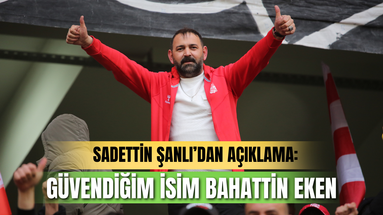 Sadettin Şanlı’dan açıklama “Güvendiğim isim Bahattin Eken”