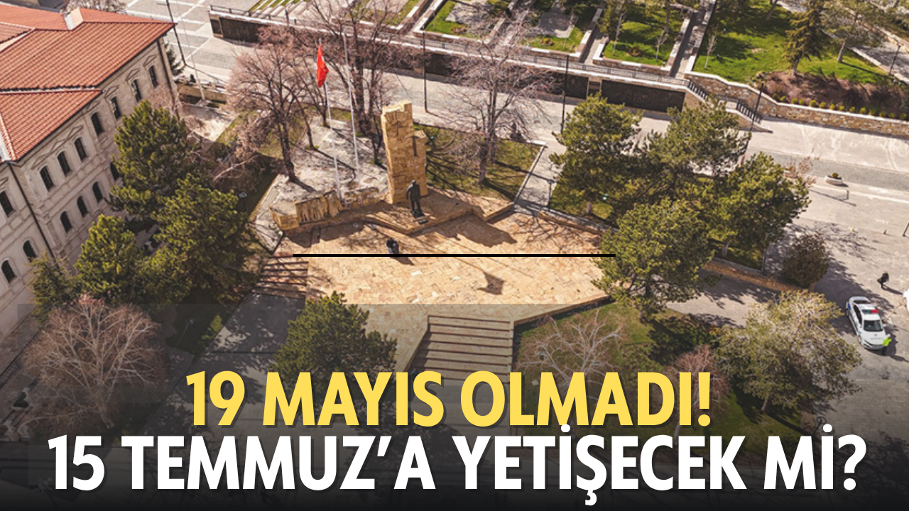 19 Mayıs olmadı! 15 Temmuz’a yetişecek mi?
