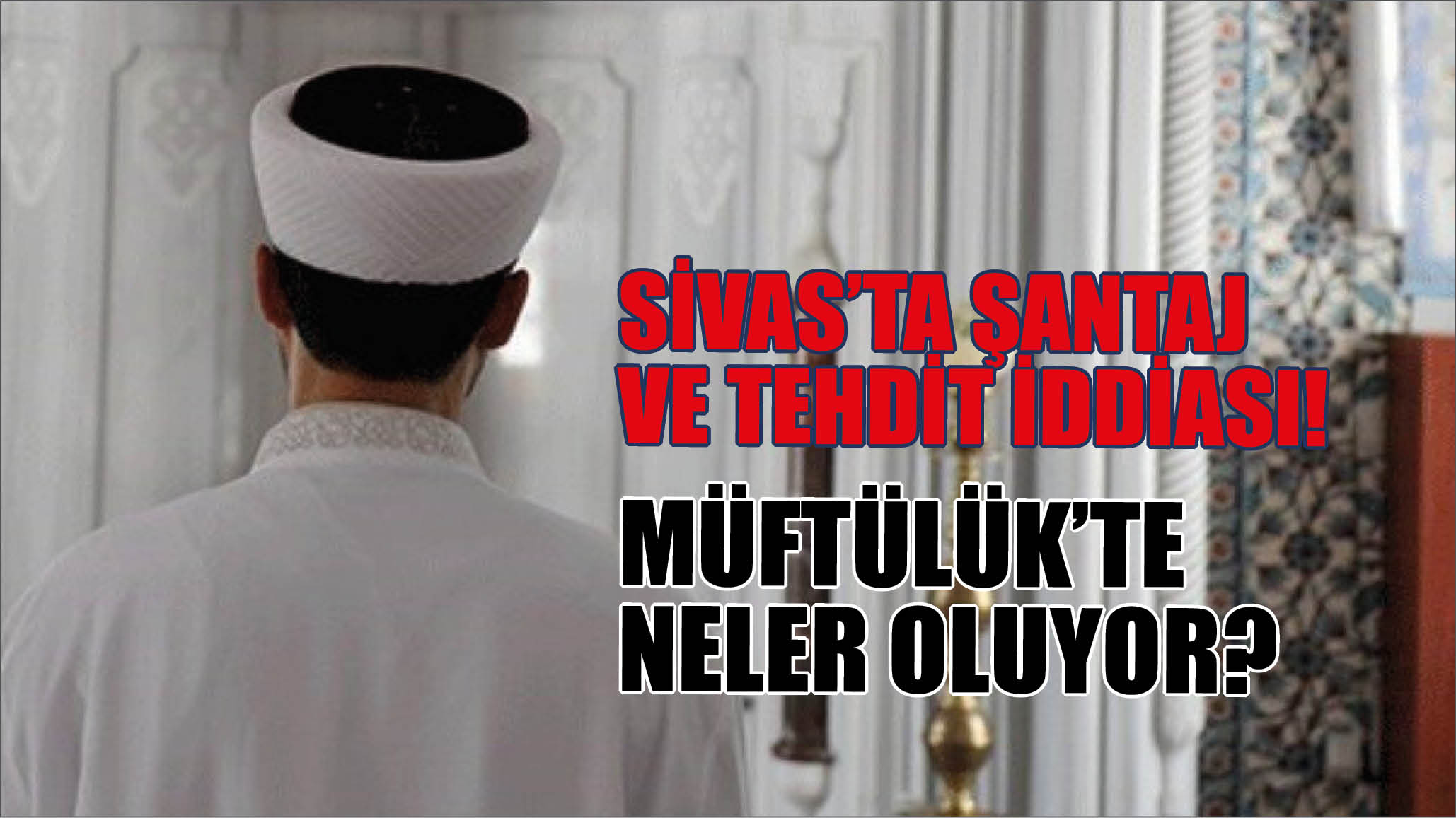 Sivas’ta Şantaj ve Tehdit İddiası! Müftülük’te Neler Oluyor?